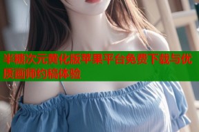 半糖次元黄化版苹果平台免费下载与优质画师约稿体验