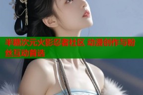半糖次元火影忍者社区 动漫创作与粉丝互动首选