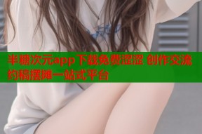 半糖次元app下载免费涩涩 创作交流约稿摆摊一站式平台