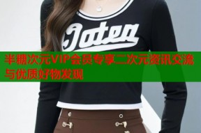 半糖次元VIP会员专享二次元资讯交流与优质好物发现