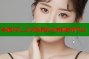 半糖次元二次元资讯社交发现好物平台