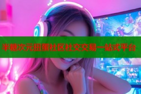 半糖次元扭蛋社区社交交易一站式平台
