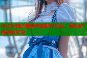 半次元绘师傻糖专属创作平台，轻松约稿高效交流