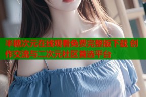 半糖次元在线观看免费完整版下载 创作交流与二次元社区首选平台