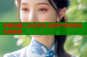 半糖白糖二次元平台 玩转个性内容与互动体验