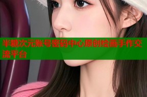 半糖次元账号密码中心原创绘画手作交流平台