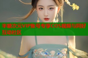 半糖次元VIP账号专享COS视频与同好互动社区