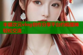 半糖次元vlog创作分享平台约稿摆摊轻松交流