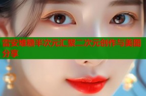 雷安堆糖半次元汇聚二次元创作与美图分享