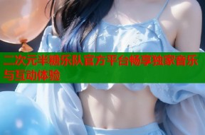 二次元半糖乐队官方平台畅享独家音乐与互动体验