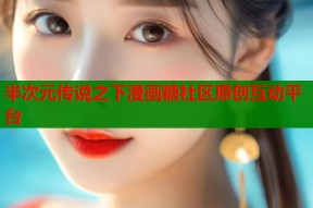 半次元传说之下漫画糖社区原创互动平台