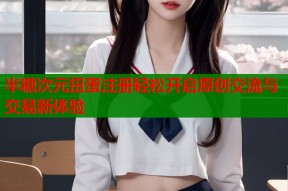 半糖次元扭蛋注册轻松开启原创交流与交易新体验