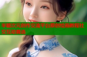 半糖次元创作交流平台原创绘画教程社交互动首选