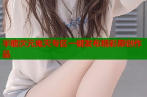 半糖次元鬼灭专区一键发布精彩原创作品