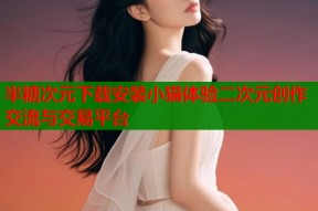 半糖次元下载安装小猫体验二次元创作交流与交易平台