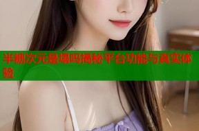 半糖次元是塌吗揭秘平台功能与真实体验