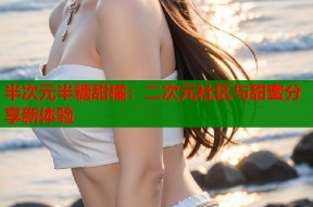 半次元半糖甜橘：二次元社区与甜蜜分享新体验