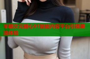 半糖次元糖心91智能内容平台引领潮流体验