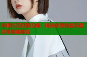 半糖次元扭蛋店铺：精选动漫盲盒乐趣尽享收藏体验