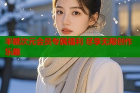 半糖次元会员专属福利 尽享无限创作乐趣