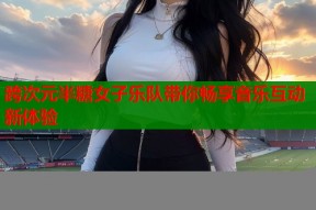 跨次元半糖女子乐队带你畅享音乐互动新体验