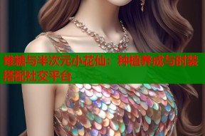 堆糖与半次元小花仙：种植养成与时装搭配社交平台