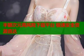 半糖次元高风险下载平台 极速安全资源直达