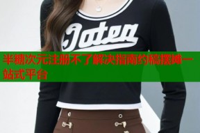 半糖次元注册不了解决指南约稿摆摊一站式平台