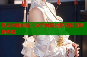 男友半糖半盐二次元专属社区轻松互动新体验