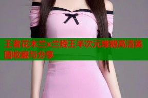 王者花木兰x兰陵王半次元堆糖高清美图收藏与分享