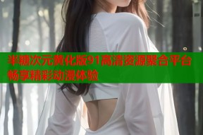 半糖次元黄化版91高清资源聚合平台畅享精彩动漫体验