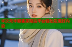 半次元半糖麦茶精选平台轻松发现好内容