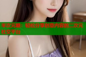 半次元糖：轻松分享创意内容的二次元社交平台