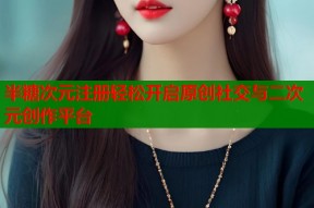 半糖次元注册轻松开启原创社交与二次元创作平台