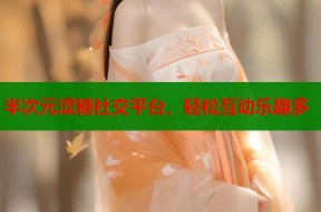 半次元涩糖社交平台，轻松互动乐趣多