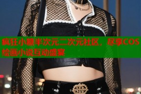 疯狂小糖半次元二次元社区，尽享COS绘画小说互动盛宴