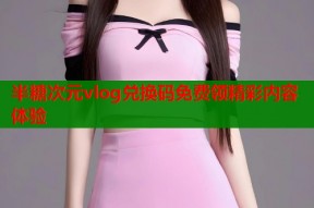 半糖次元vlog兑换码免费领精彩内容体验