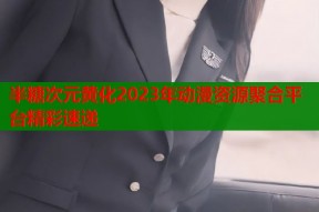 半糖次元黄化2023年动漫资源聚合平台精彩速递