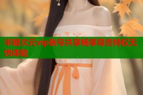 半糖次元vip账号共享畅享尊贵特权无忧体验