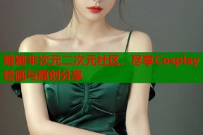 堆糖半次元二次元社区，尽享Cosplay绘画与原创分享