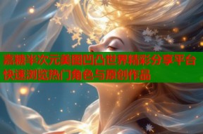 嘉糖半次元美图凹凸世界精彩分享平台快速浏览热门角色与原创作品