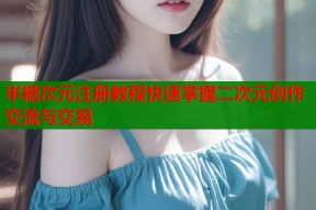 半糖次元注册教程快速掌握二次元创作交流与交易