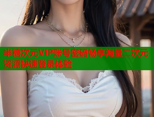 半糖次元VIP账号密码畅享海量二次元资源快速登录体验 第1张 半糖次元VIP账号密码畅享海量二次元资源快速登录体验 第1张