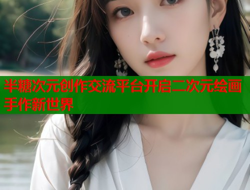 半糖次元创作交流平台开启二次元绘画手作新世界 第2张 半糖次元创作交流平台开启二次元绘画手作新世界 第2张