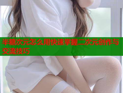 半糖次元怎么用快速掌握二次元创作与交流技巧  第1张