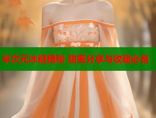 半次元冰糖揭秘 甜蜜分享与收藏必备 第1张 半次元冰糖揭秘 甜蜜分享与收藏必备 第1张