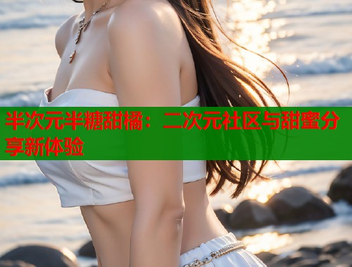 半次元半糖甜橘：二次元社区与甜蜜分享新体验  第1张