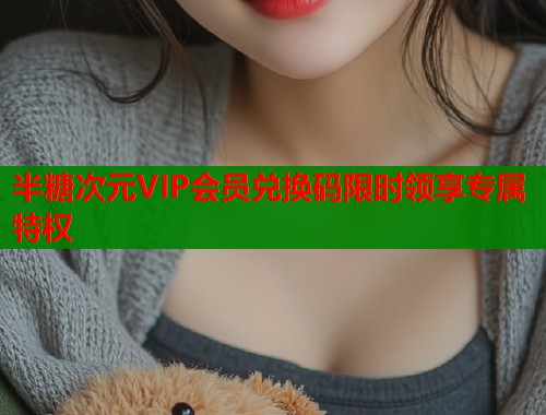 半糖次元VIP会员兑换码限时领享专属特权 第1张 半糖次元VIP会员兑换码限时领享专属特权 第1张
