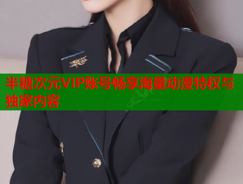 半糖次元VIP账号畅享海量动漫特权与独家内容  第1张