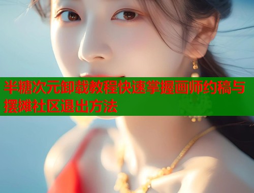 半糖次元卸载教程快速掌握画师约稿与摆摊社区退出方法 第1张 半糖次元卸载教程快速掌握画师约稿与摆摊社区退出方法 第1张